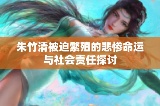 朱竹清被迫繁殖的悲惨命运与社会责任探讨