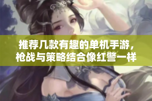 推荐几款有趣的单机手游，枪战与策略结合像红警一样刺激
