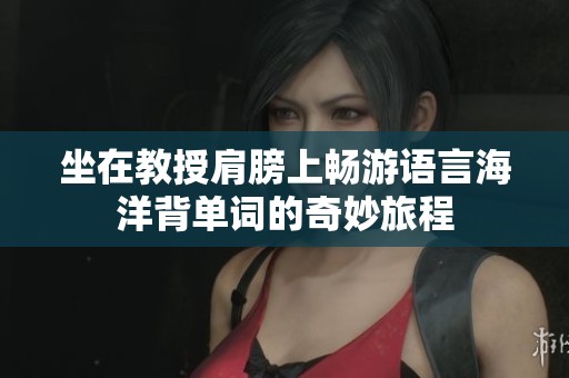 坐在教授肩膀上畅游语言海洋背单词的奇妙旅程