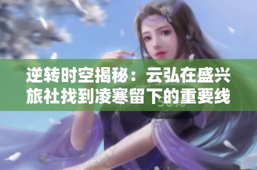 逆转时空揭秘：云弘在盛兴旅社找到凌寒留下的重要线索