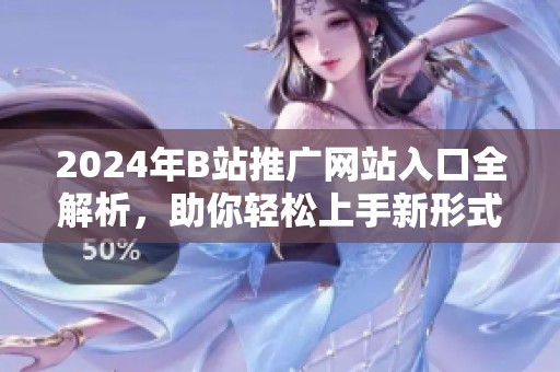 2024年B站推广网站入口全解析，助你轻松上手新形式