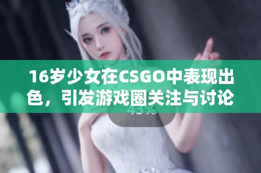 16岁少女在CSGO中表现出色，引发游戏圈关注与讨论