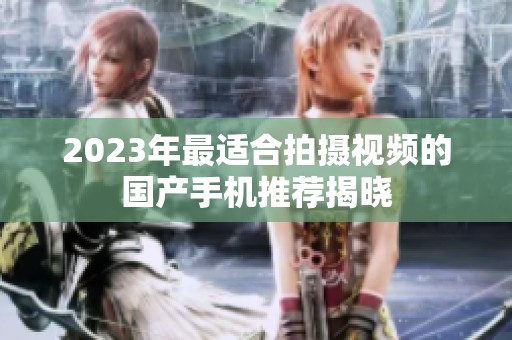 2023年最适合拍摄视频的国产手机推荐揭晓