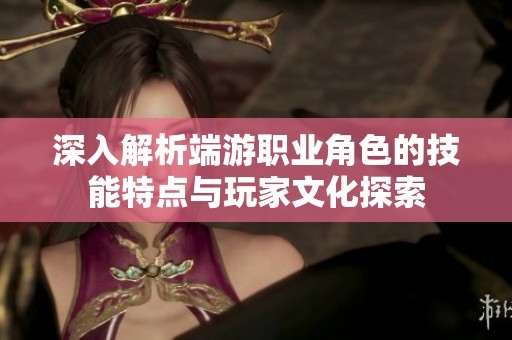 深入解析端游职业角色的技能特点与玩家文化探索