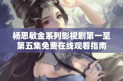 杨思敏金系列影视剧第一至第五集免费在线观看指南