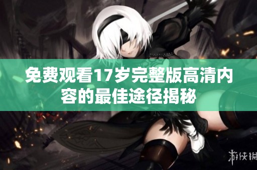 免费观看17岁完整版高清内容的最佳途径揭秘