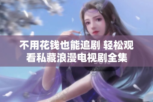 不用花钱也能追剧 轻松观看私藏浪漫电视剧全集