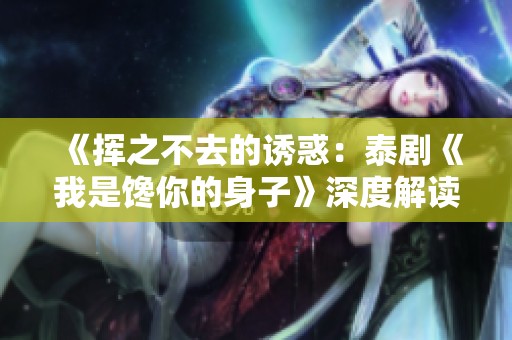 《挥之不去的诱惑：泰剧《我是馋你的身子》深度解读》