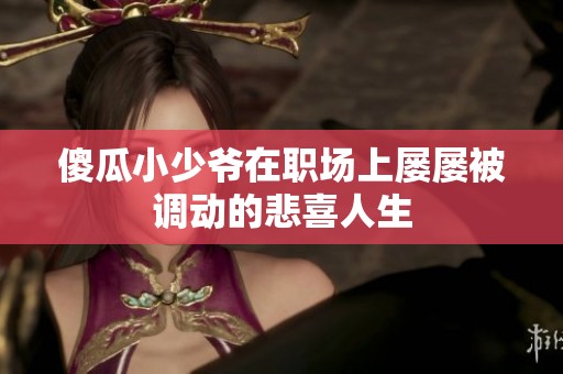 傻瓜小少爷在职场上屡屡被调动的悲喜人生