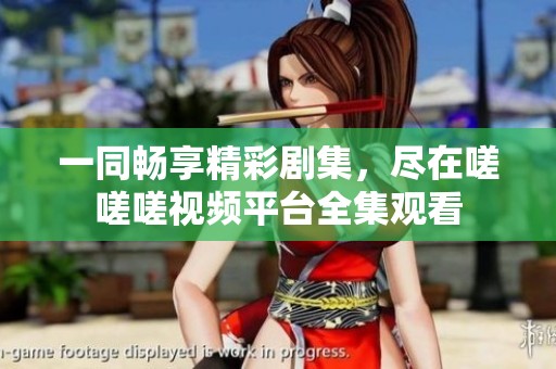 一同畅享精彩剧集，尽在嗟嗟嗟视频平台全集观看