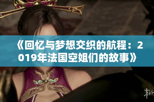 《回忆与梦想交织的航程：2019年法国空姐们的故事》