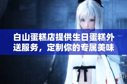 白山蛋糕店提供生日蛋糕外送服务，定制你的专属美味蛋糕。