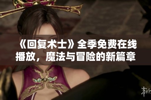 《回复术士》全季免费在线播放，魔法与冒险的新篇章