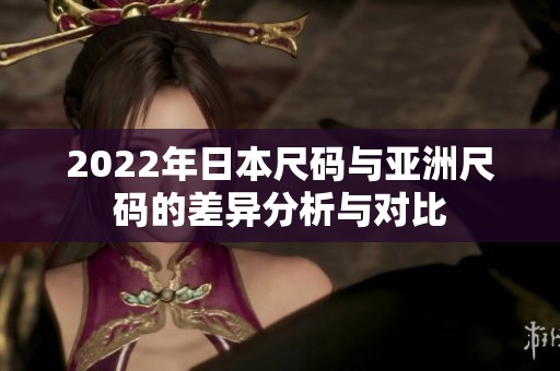 2022年日本尺码与亚洲尺码的差异分析与对比