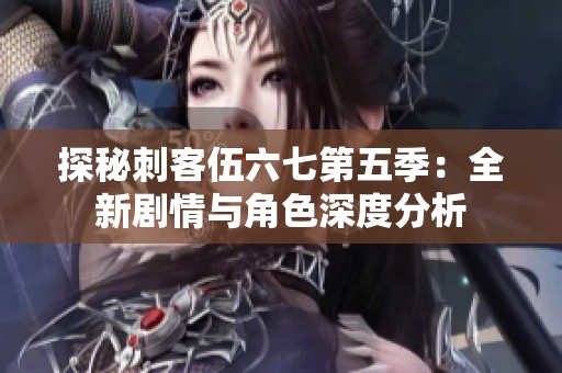 探秘刺客伍六七第五季：全新剧情与角色深度分析
