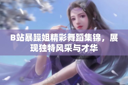 B站暴躁姐精彩舞蹈集锦，展现独特风采与才华