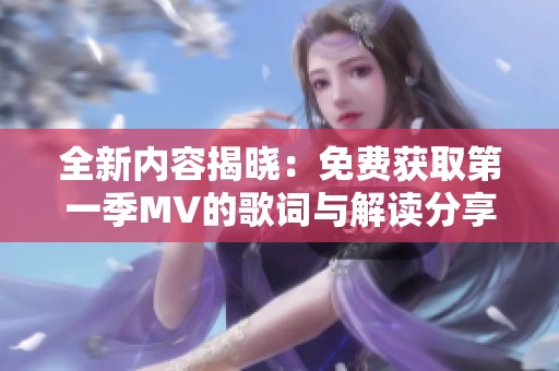 全新内容揭晓：免费获取第一季MV的歌词与解读分享