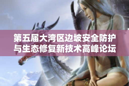 第五届大湾区边坡安全防护与生态修复新技术高峰论坛即将举行