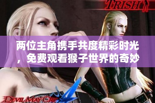 两位主角携手共度精彩时光，免费观看猴子世界的奇妙冒险