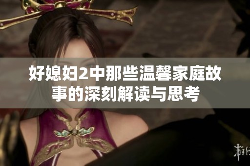 好媳妇2中那些温馨家庭故事的深刻解读与思考