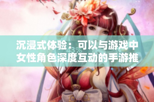 沉浸式体验：可以与游戏中女性角色深度互动的手游推荐