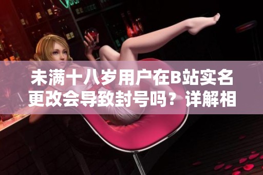 未满十八岁用户在B站实名更改会导致封号吗？详解相关政策