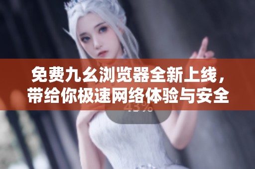 免费九幺浏览器全新上线，带给你极速网络体验与安全保护