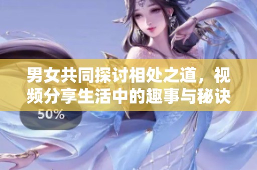 男女共同探讨相处之道，视频分享生活中的趣事与秘诀