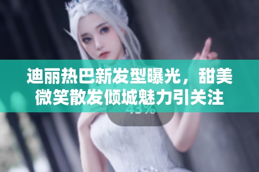 迪丽热巴新发型曝光，甜美微笑散发倾城魅力引关注