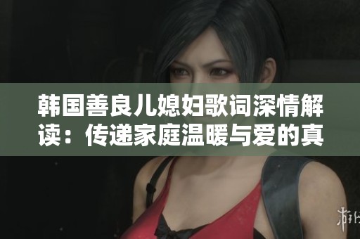 韩国善良儿媳妇歌词深情解读：传递家庭温暖与爱的真谛