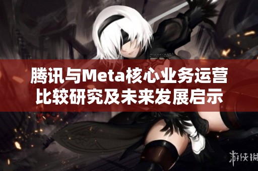 腾讯与Meta核心业务运营比较研究及未来发展启示