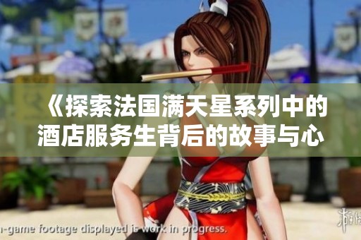 《探索法国满天星系列中的酒店服务生背后的故事与心声》
