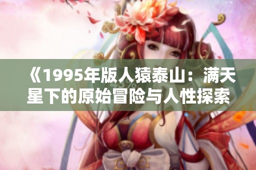 《1995年版人猿泰山：满天星下的原始冒险与人性探索》