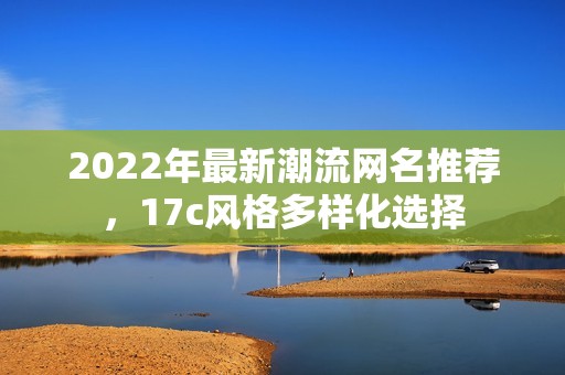 2022年最新潮流网名推荐,17c风格多样化选择 2022年最新潮流网名推荐,17c风格多样化选择