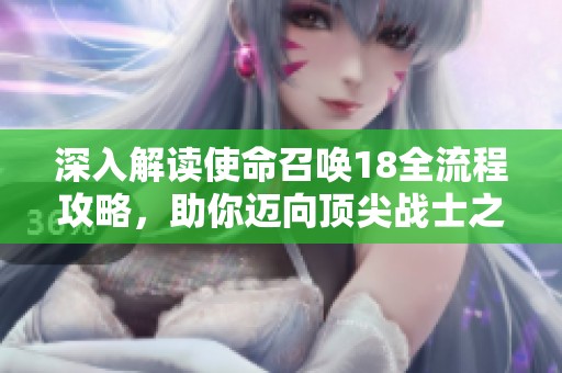 深入解读使命召唤18全流程攻略，助你迈向顶尖战士之路！