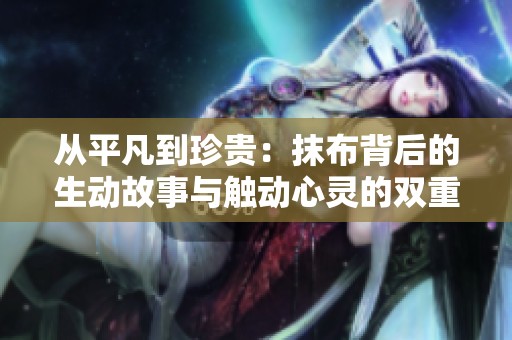 从平凡到珍贵：抹布背后的生动故事与触动心灵的双重意义