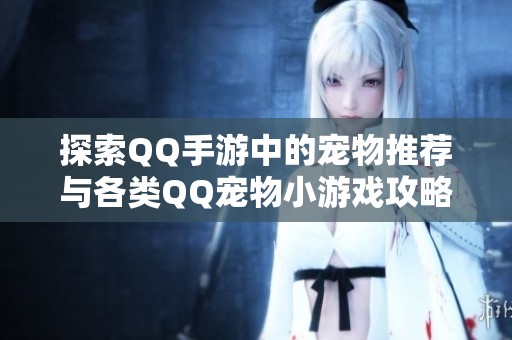 探索QQ手游中的宠物推荐与各类QQ宠物小游戏攻略分享