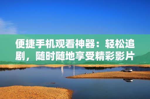 便捷手机观看神器：轻松追剧，随时随地享受精彩影片