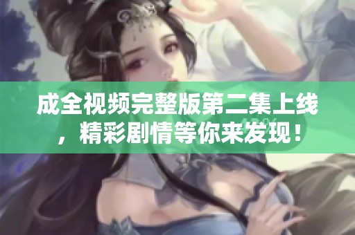 成全视频完整版第二集上线，精彩剧情等你来发现！