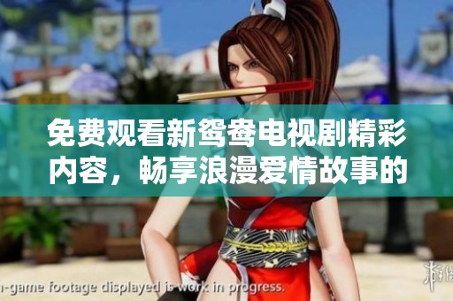 免费观看新鸳鸯电视剧精彩内容，畅享浪漫爱情故事的全新体验