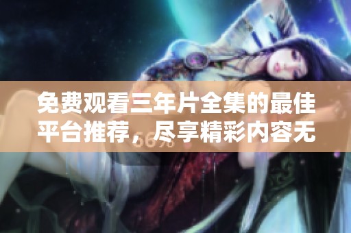 免费观看三年片全集的最佳平台推荐，尽享精彩内容无阻碍