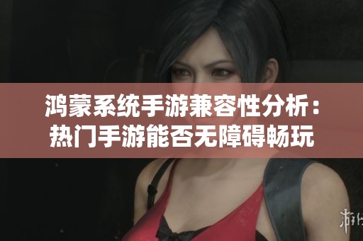 鸿蒙系统手游兼容性分析：热门手游能否无障碍畅玩
