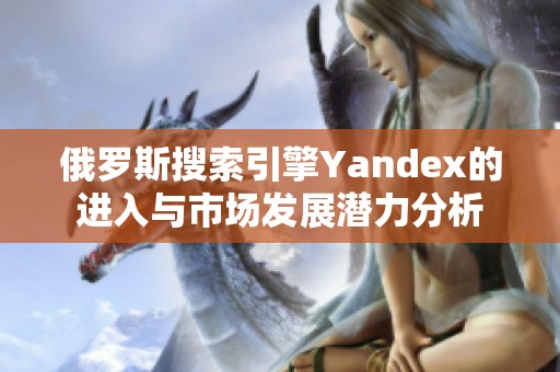 俄罗斯搜索引擎Yandex的进入与市场发展潜力分析