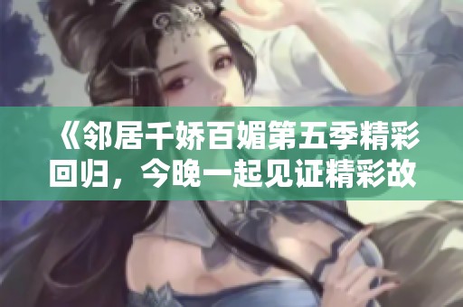 《邻居千娇百媚第五季精彩回归，今晚一起见证精彩故事》