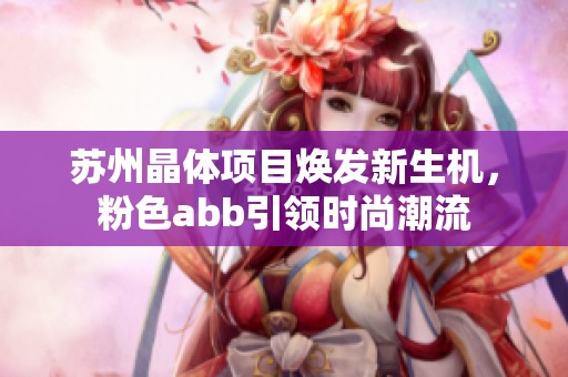 苏州晶体项目焕发新生机，粉色abb引领时尚潮流
