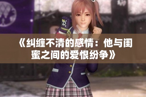 《纠缠不清的感情：他与闺蜜之间的爱恨纷争》