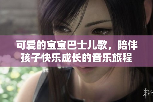 可爱的宝宝巴士儿歌，陪伴孩子快乐成长的音乐旅程