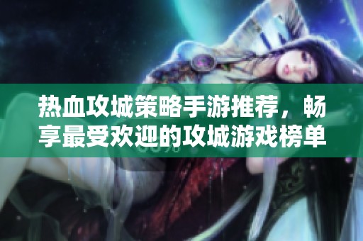 热血攻城策略手游推荐，畅享最受欢迎的攻城游戏榜单解析