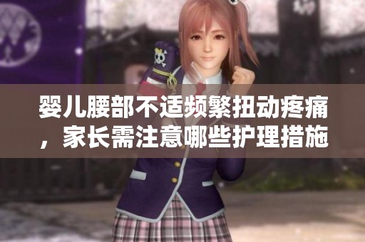 婴儿腰部不适频繁扭动疼痛，家长需注意哪些护理措施