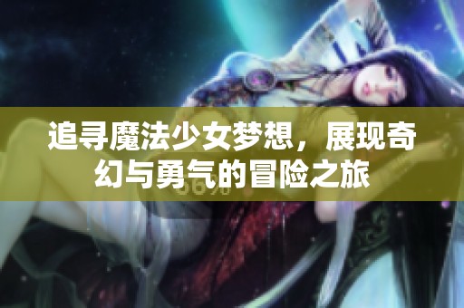 追寻魔法少女梦想，展现奇幻与勇气的冒险之旅